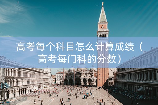 高考每个科目怎么计算成绩（高考每门科的分数）