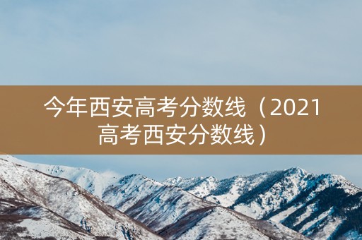今年西安高考分数线（2021高考西安分数线）