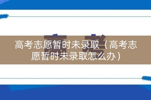 高考志愿暂时未录取（高考志愿暂时未录取怎么办）