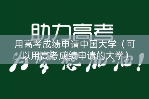 用高考成绩申请中国大学（可以用高考成绩申请的大学）