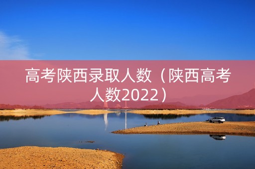 高考陕西录取人数（陕西高考人数2022）