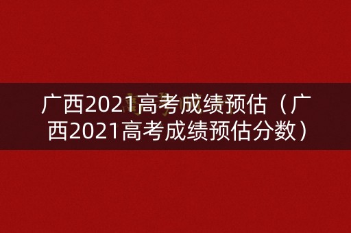 广西2021高考成绩预估（广西2021高考成绩预估分数）