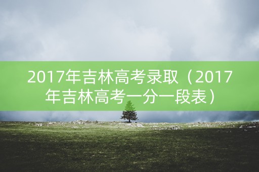 2017年吉林高考录取（2017年吉林高考一分一段表）