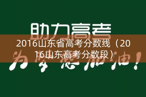 2016山东省高考分数线（2016山东高考分数段）