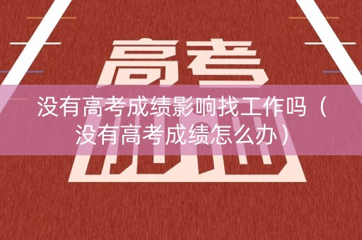 没有高考成绩影响找工作吗（没有高考成绩怎么办）