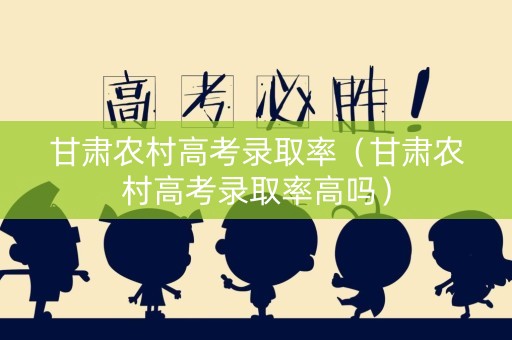 甘肃农村高考录取率（甘肃农村高考录取率高吗）