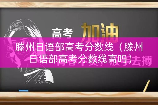 滕州日语部高考分数线（滕州日语部高考分数线高吗）