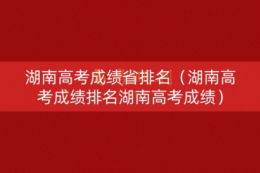 湖南高考成绩省排名（湖南高考成绩排名湖南高考成绩）