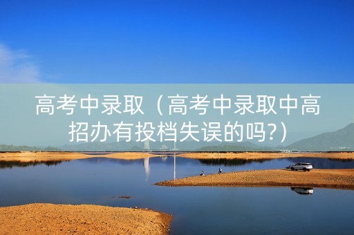 高考中录取（高考中录取中高招办有投档失误的吗?）