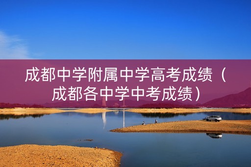 成都中学附属中学高考成绩（成都各中学中考成绩）