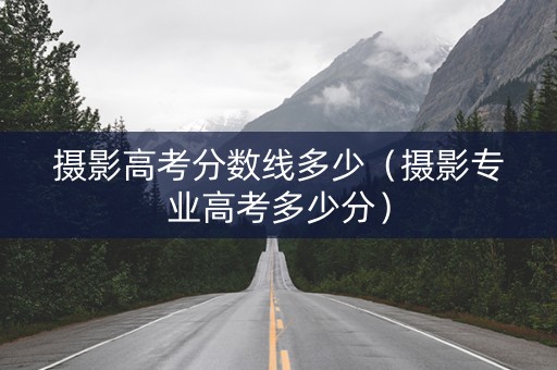 摄影高考分数线多少（摄影专业高考多少分）