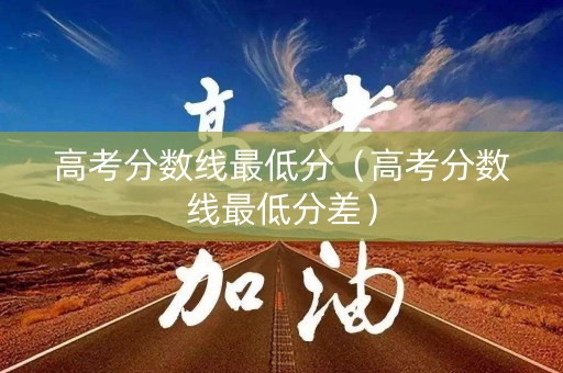 高考分数线最低分（高考分数线最低分差）