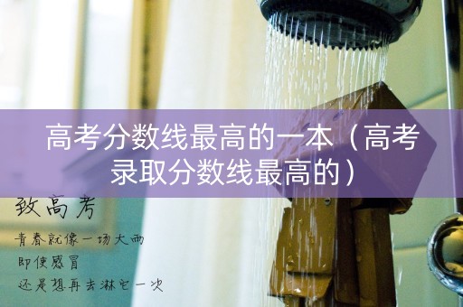 高考分数线最高的一本（高考录取分数线最高的）