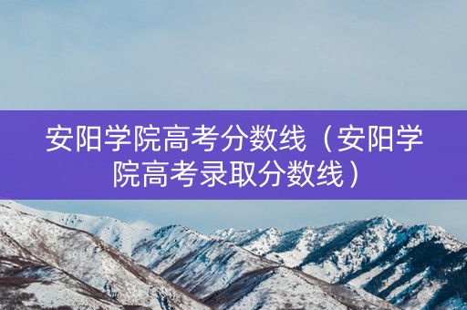 安阳学院高考分数线（安阳学院高考录取分数线）