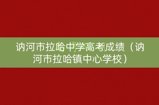 讷河市拉哈中学高考成绩（讷河市拉哈镇中心学校）