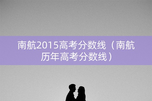 南航2015高考分数线（南航历年高考分数线）