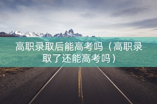 高职录取后能高考吗（高职录取了还能高考吗）