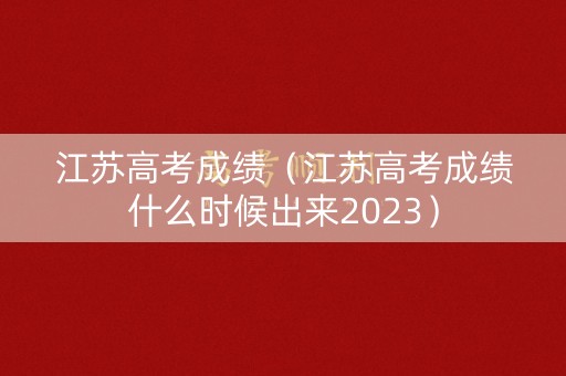 江苏高考成绩（江苏高考成绩什么时候出来2023）