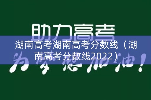 湖南高考湖南高考分数线（湖南高考分数线2022）