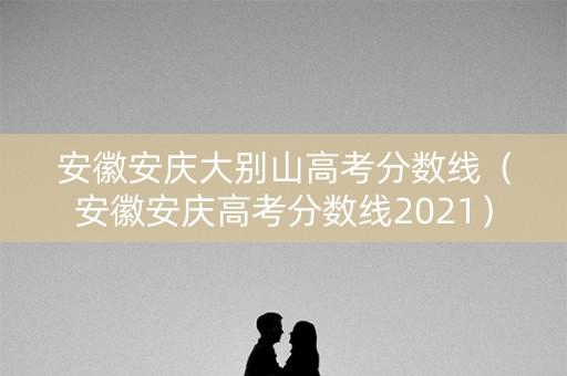安徽安庆大别山高考分数线（安徽安庆高考分数线2021）
