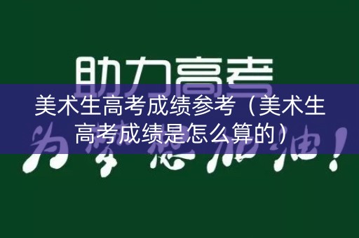 美术生高考成绩参考（美术生高考成绩是怎么算的）