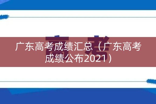 广东高考成绩汇总（广东高考成绩公布2021）