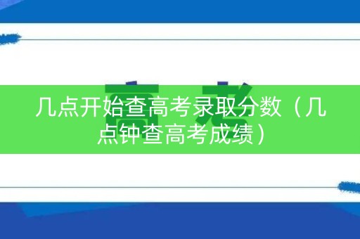 几点开始查高考录取分数（几点钟查高考成绩）