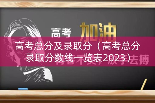 高考总分及录取分（高考总分录取分数线一览表2023）