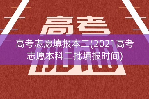 高考志愿填报本二(2021高考志愿本科二批填报时间)