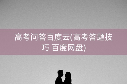 高考问答百度云(高考答题技巧 百度网盘)