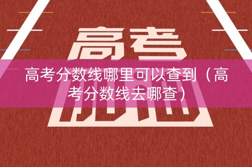 高考分数线哪里可以查到（高考分数线去哪查）