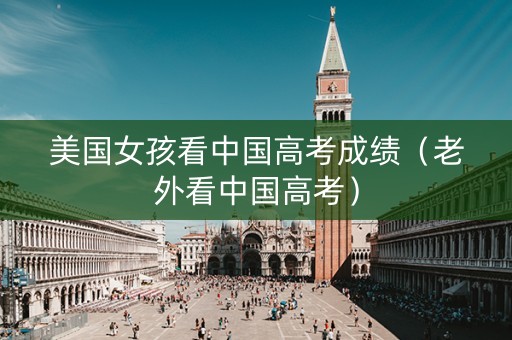 美国女孩看中国高考成绩（老外看中国高考）