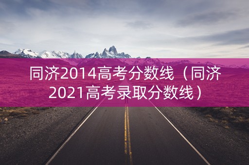 同济2014高考分数线（同济2021高考录取分数线）