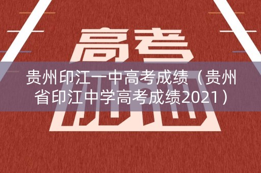 贵州印江一中高考成绩（贵州省印江中学高考成绩2021）