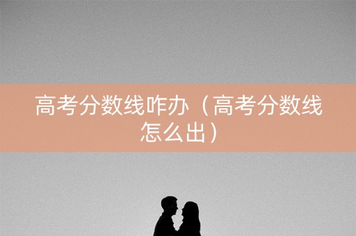 高考分数线咋办（高考分数线怎么出）