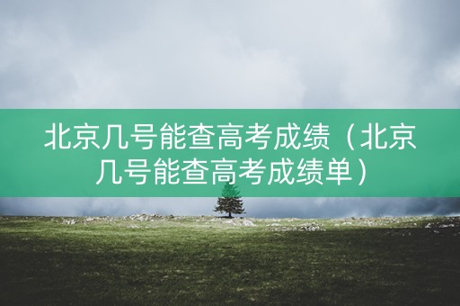 北京几号能查高考成绩（北京几号能查高考成绩单）