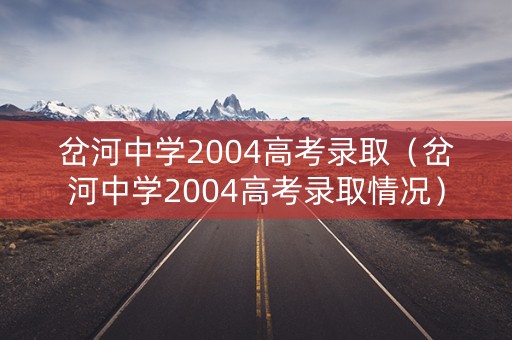岔河中学2004高考录取（岔河中学2004高考录取情况）