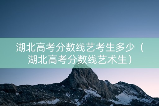 湖北高考分数线艺考生多少（湖北高考分数线艺术生）