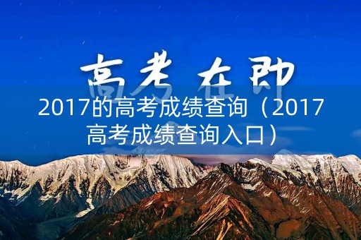 2017的高考成绩查询（2017高考成绩查询入口）