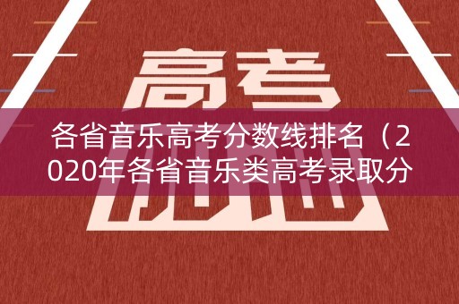 各省音乐高考分数线排名（2020年各省音乐类高考录取分数线）