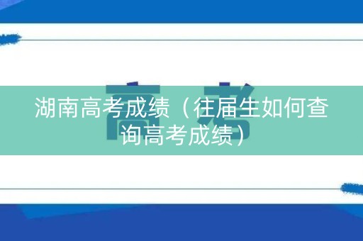 湖南高考成绩（往届生如何查询高考成绩）