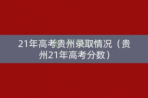 21年高考贵州录取情况（贵州21年高考分数）