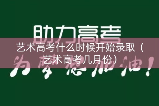 艺术高考什么时候开始录取（艺术高考几月份）