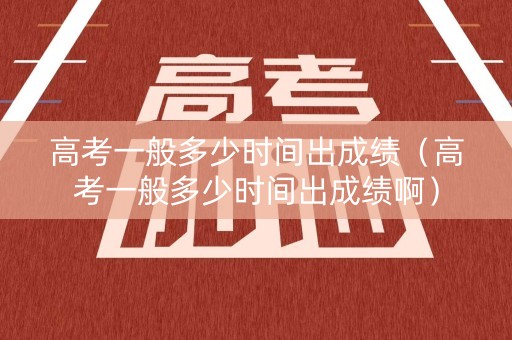 高考一般多少时间出成绩（高考一般多少时间出成绩啊）
