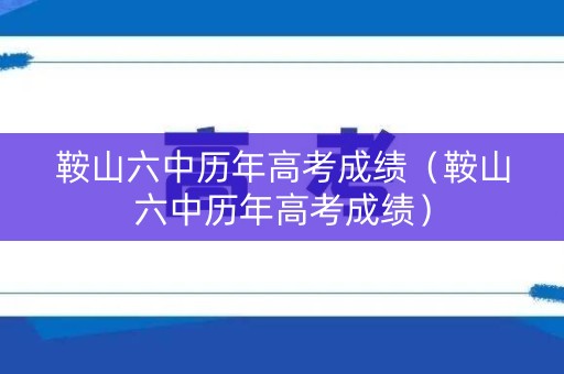 鞍山六中历年高考成绩（鞍山六中历年高考成绩）