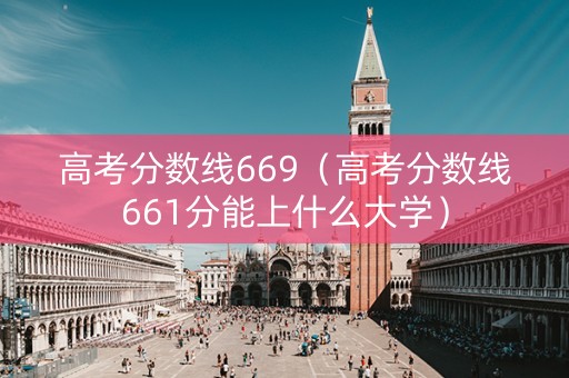 高考分数线669（高考分数线661分能上什么大学）