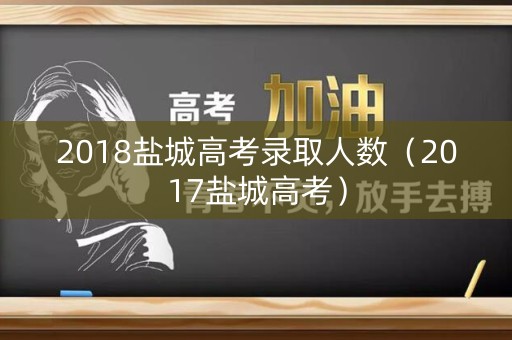 2018盐城高考录取人数（2017盐城高考）