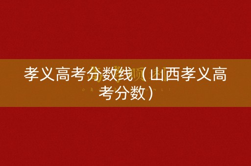 孝义高考分数线（山西孝义高考分数）