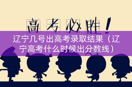 辽宁几号出高考录取结果（辽宁高考什么时候出分数线）