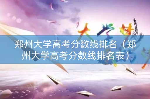 郑州大学高考分数线排名（郑州大学高考分数线排名表）